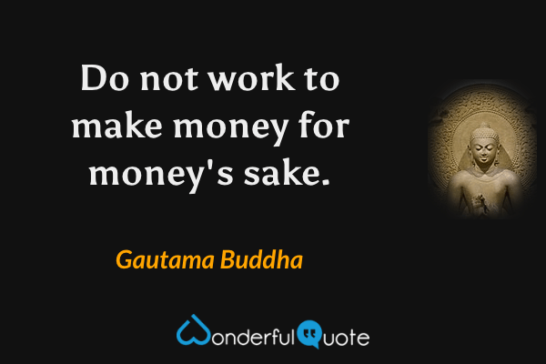 Do not work to make money for money's sake. - Gautama Buddha quote.
