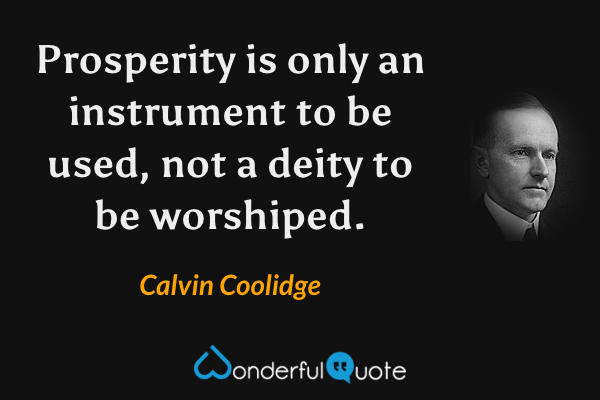 Prosperity is only an instrument to be used, not a deity to be worshiped. - Calvin Coolidge quote.
