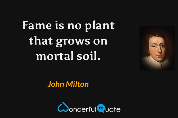 Fame is no plant that grows on mortal soil. - John Milton quote.