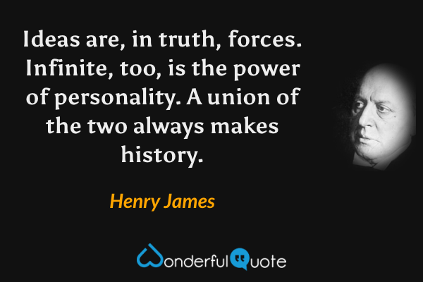 Ideas are, in truth, forces. Infinite, too, is the power of personality. A union of the two always makes history. - Henry James quote.