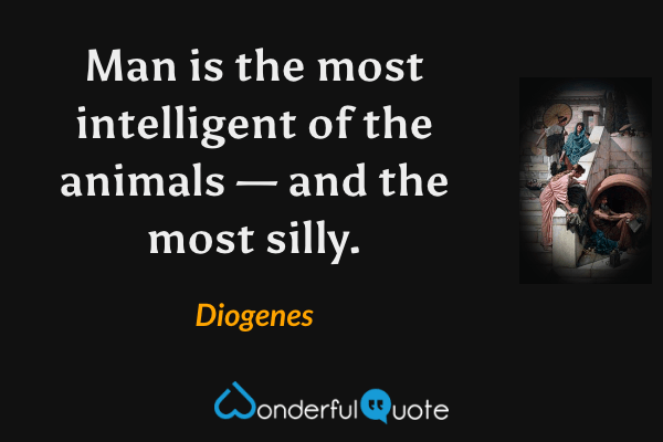 Man is the most intelligent of the animals — and the most silly. - Diogenes quote.