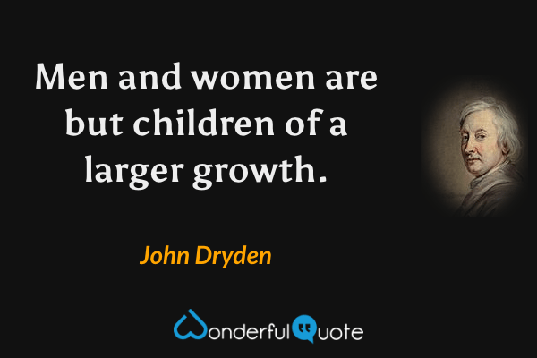 Men and women are but children of a larger growth. - John Dryden quote.