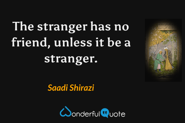 The stranger has no friend, unless it be a stranger. - Saadi Shirazi quote.