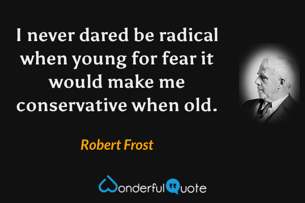 I never dared be radical when young for fear it would make me conservative when old. - Robert Frost quote.