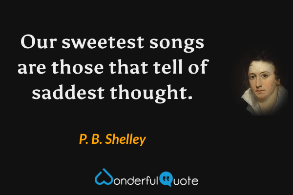 Our sweetest songs are those that tell of saddest thought. - P. B. Shelley quote.