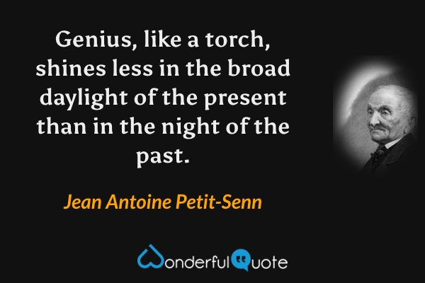 Genius, like a torch, shines less in the broad daylight of the present than in the night of the past. - Jean Antoine Petit-Senn quote.