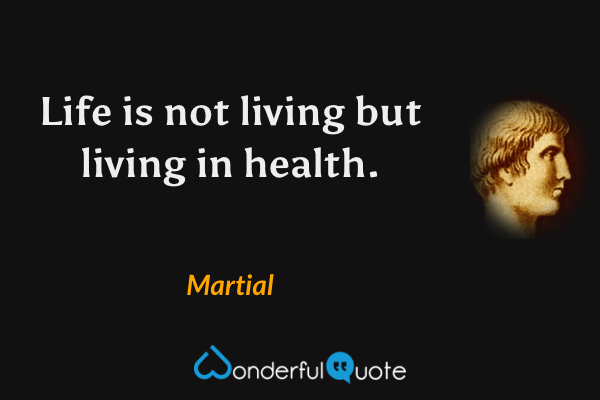 Life is not living but living in health. - Martial quote.
