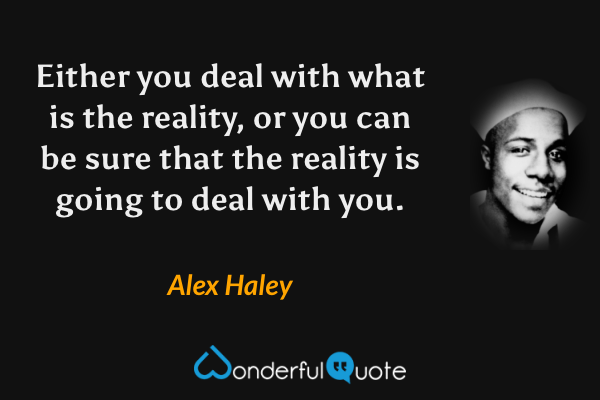 Either you deal with what is the reality, or you can be sure that the reality is going to deal with you. - Alex Haley quote.