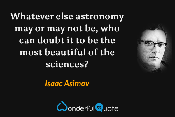 Whatever else astronomy may or may not be, who can doubt it to be the most beautiful of the sciences? - Isaac Asimov quote.