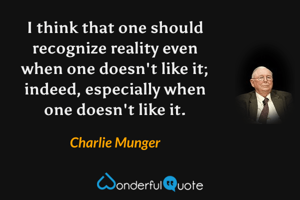 I think that one should recognize reality even when one doesn't like it; indeed, especially when one doesn't like it. - Charlie Munger quote.