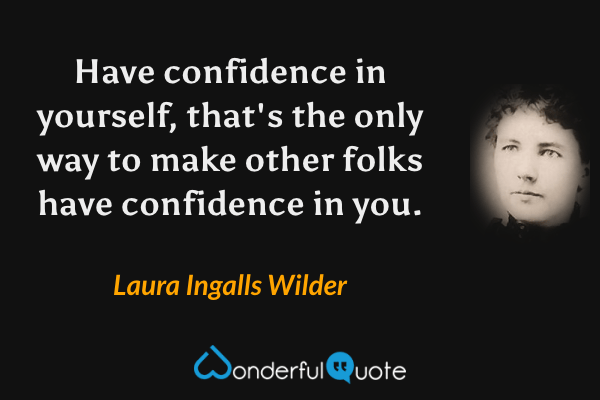 Have confidence in yourself, that's the only way to make other folks have confidence in you. - Laura Ingalls Wilder quote.