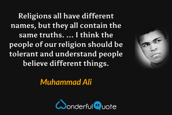 Religions all have different names, but they all contain the same truths. ... I think the people of our religion should be tolerant and understand people believe different things. - Muhammad Ali quote.