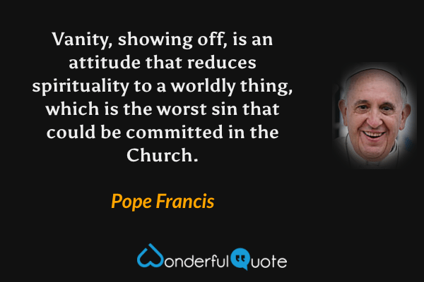 Vanity, showing off, is an attitude that reduces spirituality to a worldly thing, which is the worst sin that could be committed in the Church. - Pope Francis quote.