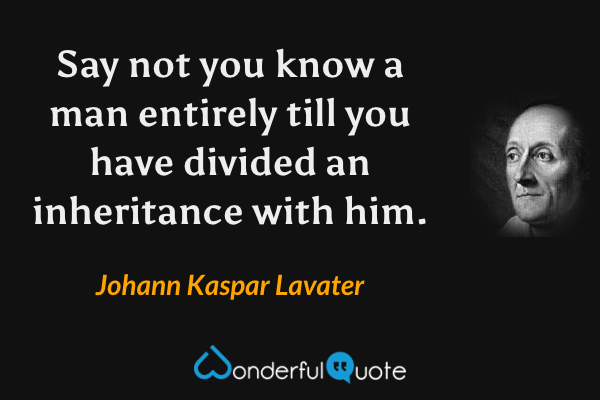 Say not you know a man entirely till you have divided an inheritance with him. - Johann Kaspar Lavater quote.