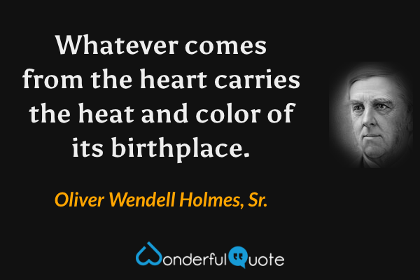 Whatever comes from the heart carries the heat and color of its birthplace. - Oliver Wendell Holmes, Sr. quote.