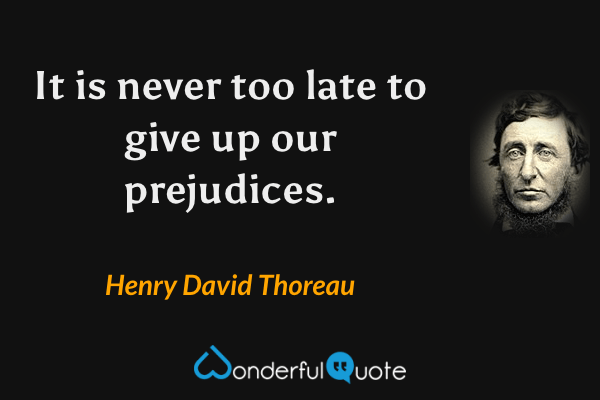 It is never too late to give up our prejudices. - Henry David Thoreau quote.