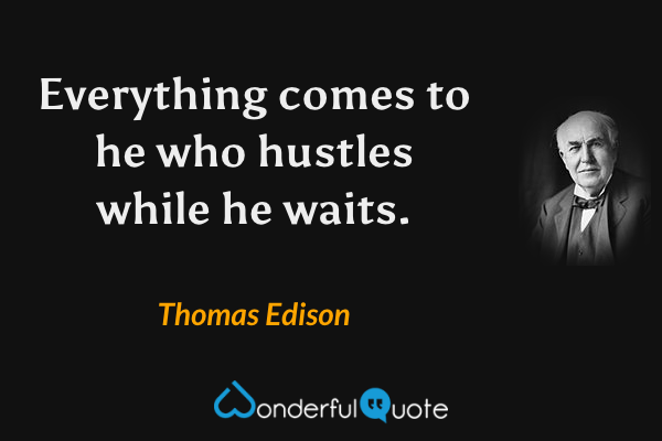 Everything comes to he who hustles while he waits. - Thomas Edison quote.