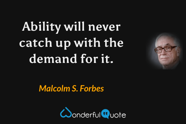 Ability will never catch up with the demand for it. - Malcolm S. Forbes quote.