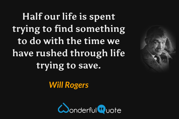 Half our life is spent trying to find something to do with the time we have rushed through life trying to save. - Will Rogers quote.