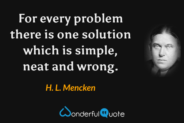 For every problem there is one solution which is simple, neat and wrong. - H. L. Mencken quote.