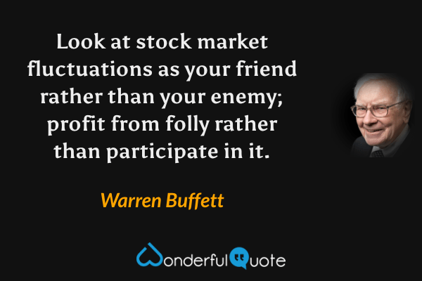 Look at stock market fluctuations as your friend rather than your enemy; profit from folly rather than participate in it. - Warren Buffett quote.