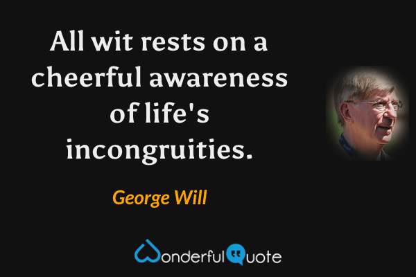 All wit rests on a cheerful awareness of life's incongruities. - George Will quote.