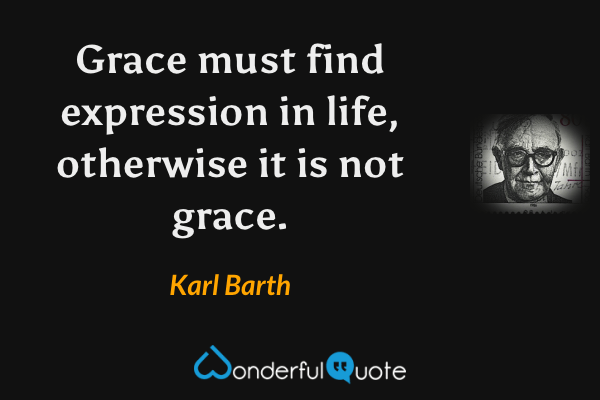 Grace must find expression in life, otherwise it is not grace. - Karl Barth quote.