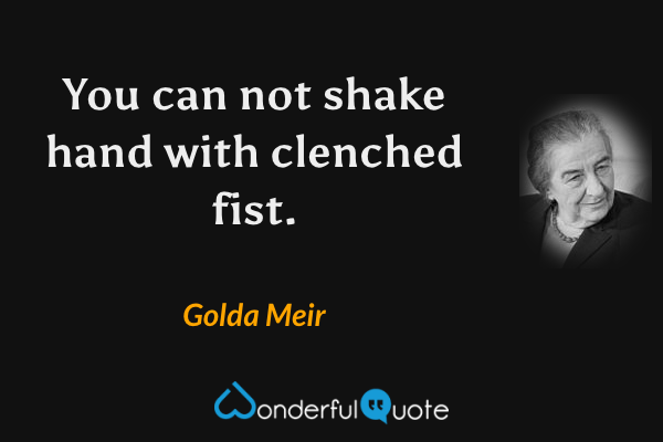 You can not shake hand with clenched fist. - Golda Meir quote.