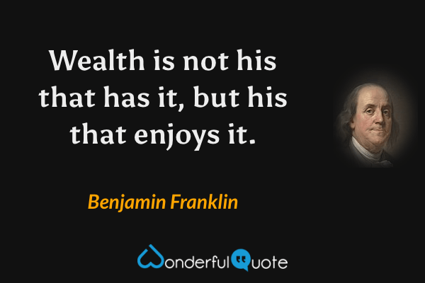 Wealth is not his that has it, but his that enjoys it. - Benjamin Franklin quote.