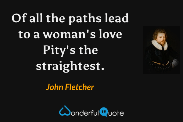Of all the paths lead to a woman's love Pity's the straightest. - John Fletcher quote.