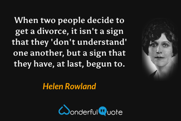 When two people decide to get a divorce, it isn't a sign that they 'don't understand' one another, but a sign that they have, at last, begun to. - Helen Rowland quote.