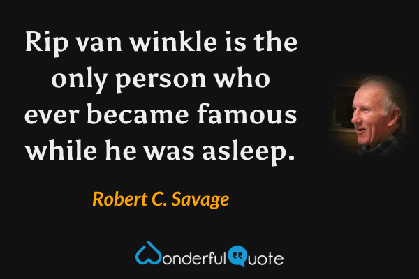 Rip van winkle is the only person who ever became famous while he was asleep. - Robert C. Savage quote.