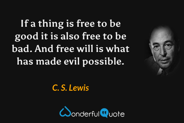 If a thing is free to be good it is also free to be bad. And free will is what has made evil possible. - C. S. Lewis quote.