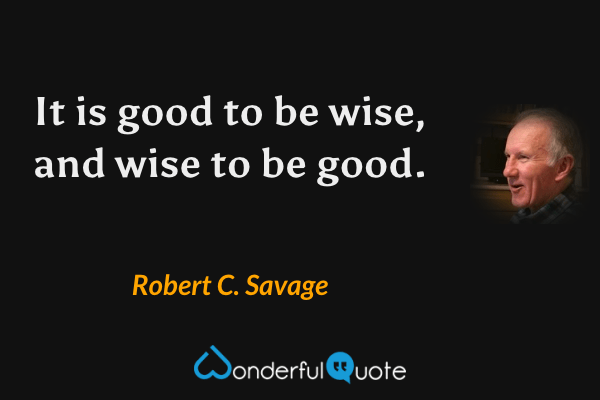 It is good to be wise, and wise to be good. - Robert C. Savage quote.