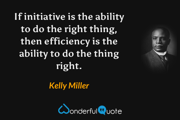 If initiative is the ability to do the right thing, then efficiency is the ability to do the thing right. - Kelly Miller quote.