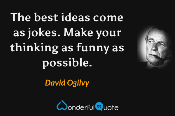 The best ideas come as jokes. Make your thinking as funny as possible. - David Ogilvy quote.
