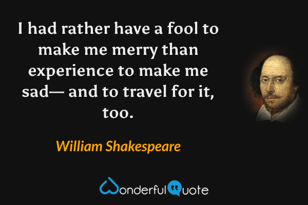I had rather have a fool to make me merry than experience to make me sad— and to travel for it, too. - William Shakespeare quote.