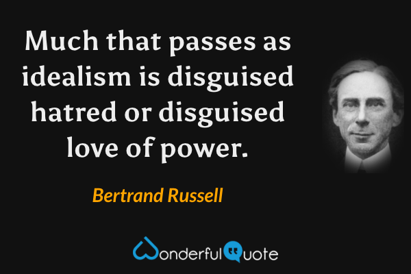 Much that passes as idealism is disguised hatred or disguised love of power. - Bertrand Russell quote.