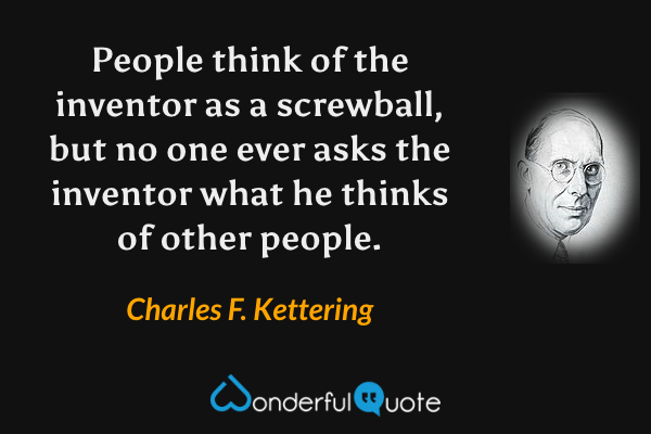 People think of the inventor as a screwball, but no one ever asks the inventor what he thinks of other people. - Charles F. Kettering quote.