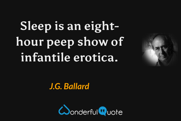 Sleep is an eight-hour peep show of infantile erotica. - J.G. Ballard quote.
