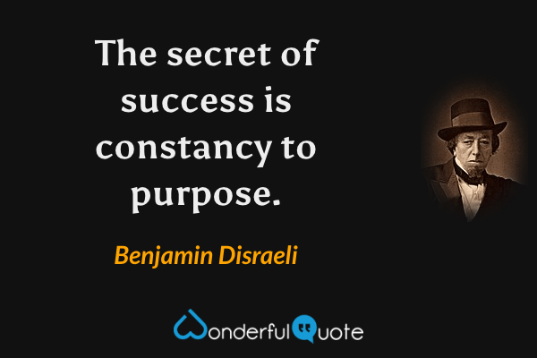 The secret of success is constancy to purpose. - Benjamin Disraeli quote.