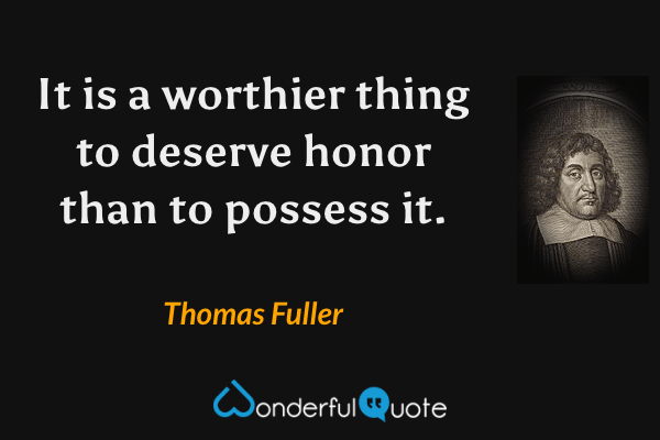 It is a worthier thing to deserve honor than to possess it. - Thomas Fuller quote.