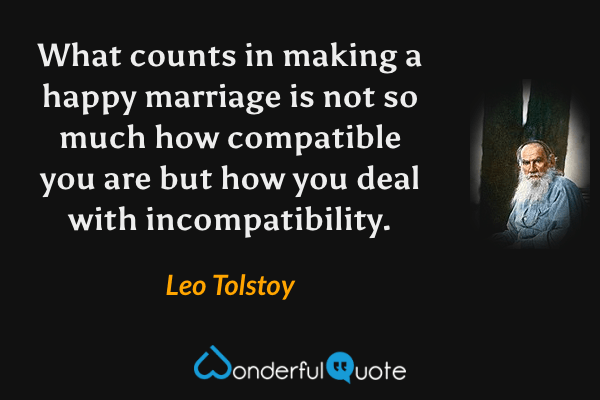 What counts in making a happy marriage is not so much how compatible you are but how you deal with incompatibility. - Leo Tolstoy quote.