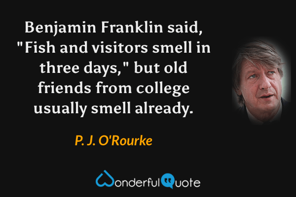 Benjamin Franklin said, "Fish and visitors smell in three days," but old friends from college usually smell already. - P. J. O'Rourke quote.