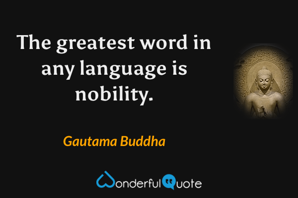 The greatest word in any language is nobility. - Gautama Buddha quote.