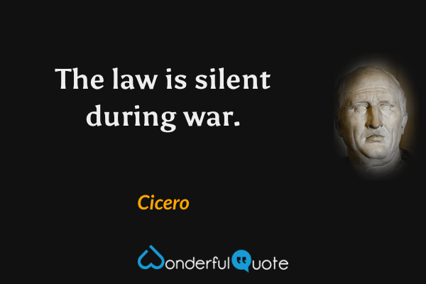 The law is silent during war. - Cicero quote.