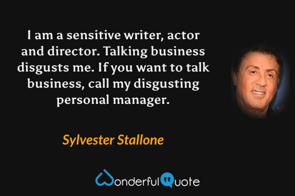 I am a sensitive writer, actor and director. Talking business disgusts me. If you want to talk business, call my disgusting personal manager. - Sylvester Stallone quote.