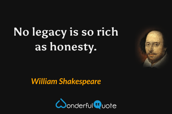 No legacy is so rich as honesty. - William Shakespeare quote.