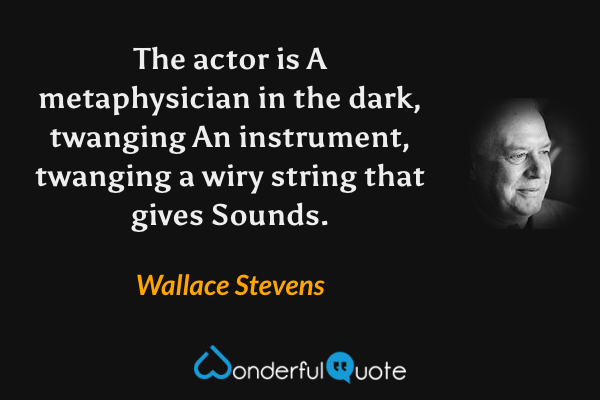 The actor is
A metaphysician in the dark, twanging
An instrument, twanging a wiry string that gives
Sounds. - Wallace Stevens quote.