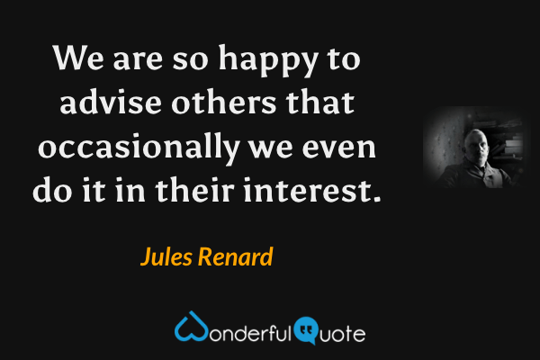 We are so happy to advise others that occasionally we even do it in their interest. - Jules Renard quote.